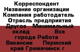 Корреспондент › Название организации ­ Компания-работодатель › Отрасль предприятия ­ Другое › Минимальный оклад ­ 25 000 - Все города Работа » Вакансии   . Пермский край,Гремячинск г.